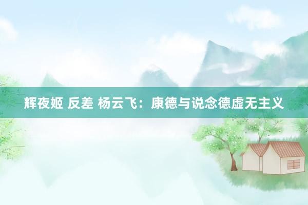 辉夜姬 反差 杨云飞:康德与说念德虚无主义