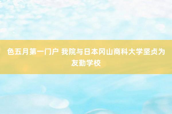色五月第一门户 我院与日本冈山商科大学坚贞为友勤学校