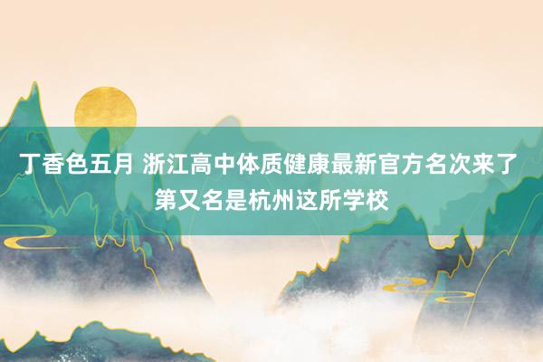 丁香色五月 浙江高中体质健康最新官方名次来了 第又名是杭州这所学校