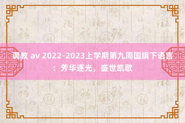 调教 av 2022-2023上学期第九周国旗下语言:芳华逐光,盛世凯歌