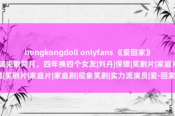 hongkongdoll onlyfans 《爱回家》又有扮装隐匿!TVB男星低调失散两月,四年换四个女友|刘丹|保镖|笑剧片|家庭片|家庭剧|现象笑剧|实力派演员|爱·回家(第一辑)