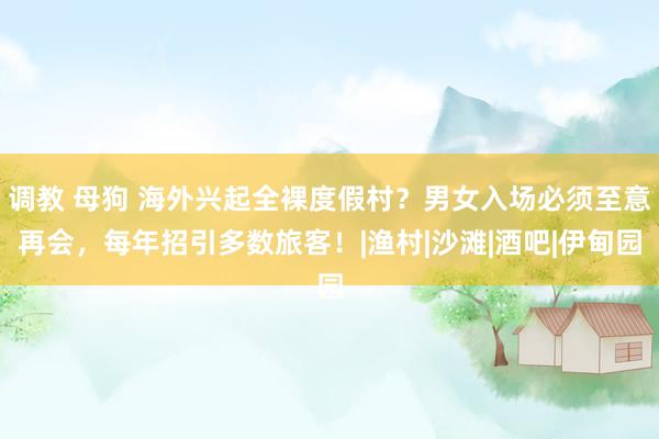 调教 母狗 海外兴起全裸度假村?男女入场必须至意再会,每年招引多数旅客!|渔村|沙滩|酒吧|伊甸园