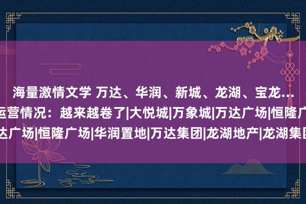 海量激情文学 万达、华润、新城、龙湖、宝龙...12家企业房钱收入与运营情况:越来越卷了|大悦城|万象城|万达广场|恒隆广场|华润置地|万达集团|龙湖地产|龙湖集团|生意地产