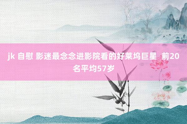 jk 自慰 影迷最念念进影院看的好莱坞巨星 前20名平均57岁
