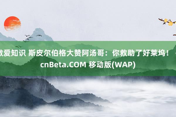 做爱知识 斯皮尔伯格大赞阿汤哥:你救助了好莱坞! - cnBeta.COM 移动版(WAP)