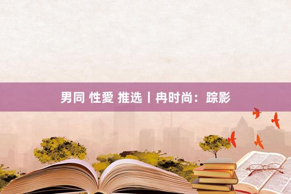男同 性愛 推选丨冉时尚:踪影