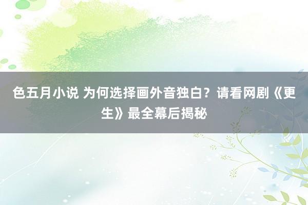 色五月小说 为何选择画外音独白?请看网剧《更生》最全幕后揭秘