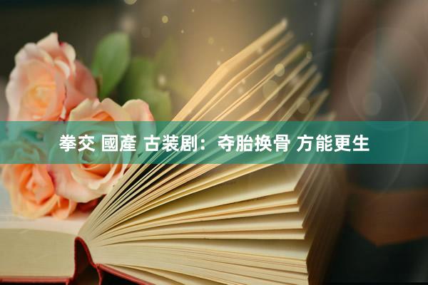 拳交 國產 古装剧:夺胎换骨 方能更生