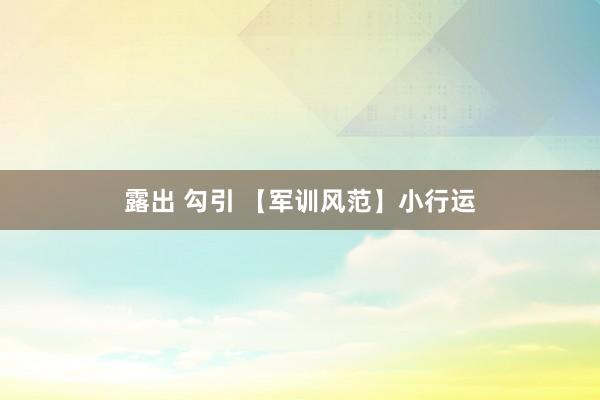 露出 勾引 【军训风范】小行运