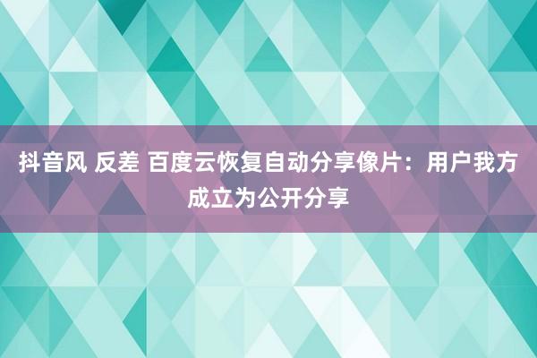 抖音风 反差 百度云恢复自动分享像片:用户我方成立为公开分享