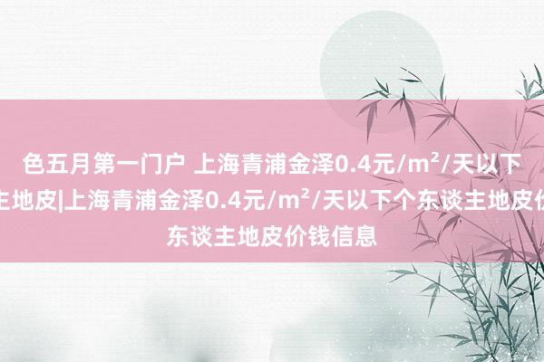 色五月第一门户 上海青浦金泽0.4元/m²/天以下个东谈主地皮|上海青浦金泽0.4元/m²/天以下个东谈主地皮价钱信息