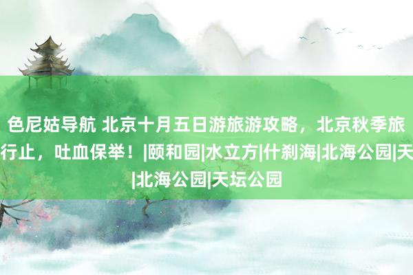 色尼姑导航 北京十月五日游旅游攻略,北京秋季旅游最好行止,吐血保举!|颐和园|水立方|什刹海|北海公园|天坛公园