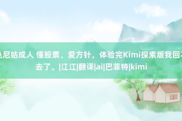 色尼姑成人 懂股票、爱方针,体验完Kimi探索版我回不去了。|江江|翻译|ai|巴菲特|kimi