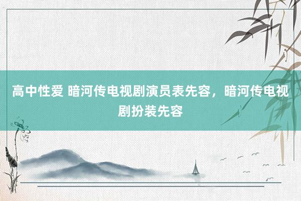 高中性爱 暗河传电视剧演员表先容,暗河传电视剧扮装先容