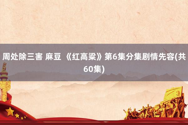 周处除三害 麻豆 《红高粱》第6集分集剧情先容(共60集)