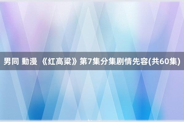 男同 動漫 《红高粱》第7集分集剧情先容(共60集)