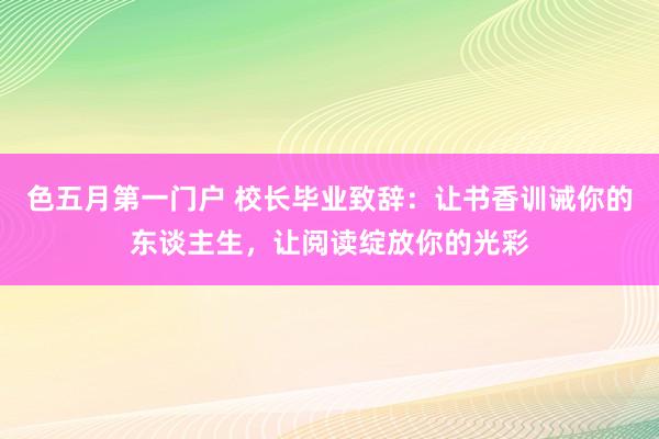 色五月第一门户 校长毕业致辞:让书香训诫你的东谈主生,让阅读绽放你的光彩