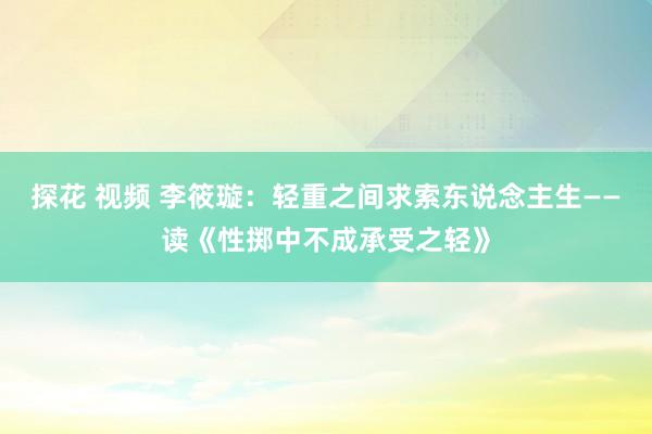 探花 视频 李筱璇:轻重之间求索东说念主生——读《性掷中不成承受之轻》