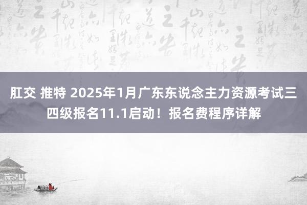 肛交 推特 2025年1月广东东说念主力资源考试三四级报名11.1启动!报名费程序详解