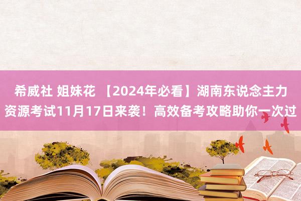 希威社 姐妹花 【2024年必看】湖南东说念主力资源考试11月17日来袭!高效备考攻略助你一次过