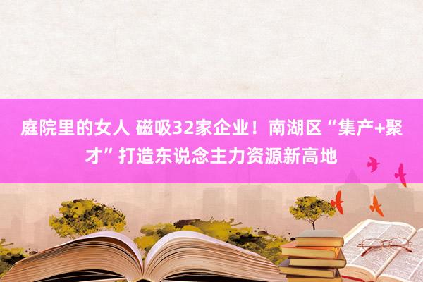 庭院里的女人 磁吸32家企业!南湖区“集产+聚才”打造东说念主力资源新高地