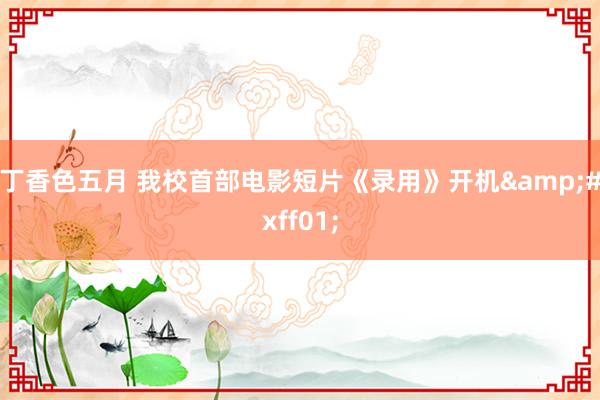 丁香色五月 我校首部电影短片《录用》开机!