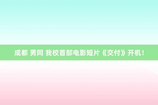 成都 男同 我校首部电影短片《交付》开机!