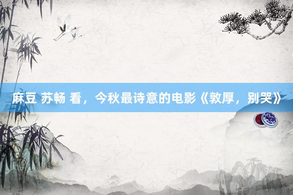 麻豆 苏畅 看,今秋最诗意的电影《敦厚,别哭》