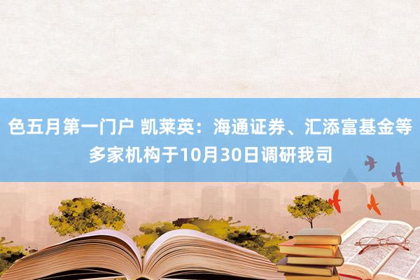 色五月第一门户 凯莱英:海通证券、汇添富基金等多家机构于10月30日调研我司