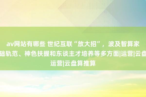 av网站有哪些 世纪互联“放大招”,波及智算家具、基础轨范、神色扶握和东谈主才培养等多方面|运营|云盘算推算