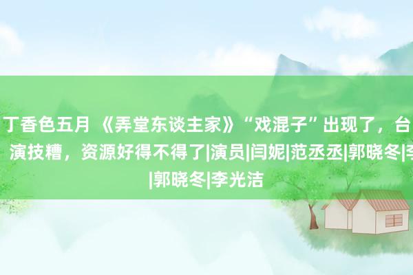 丁香色五月 《弄堂东谈主家》“戏混子”出现了,台词差,演技糟,资源好得不得了|演员|闫妮|范丞丞|郭晓冬|李光洁