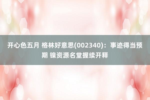 开心色五月 格林好意思(002340):事迹得当预期 镍资源名堂握续开释