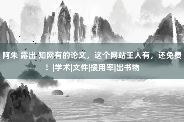 阿朱 露出 知网有的论文,这个网站王人有,还免费!|学术|文件|援用率|出书物