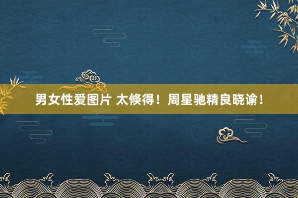 男女性爱图片 太倏得!周星驰精良晓谕!