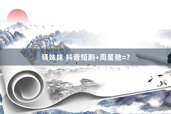 骚妹妹 抖音短剧+周星驰=?