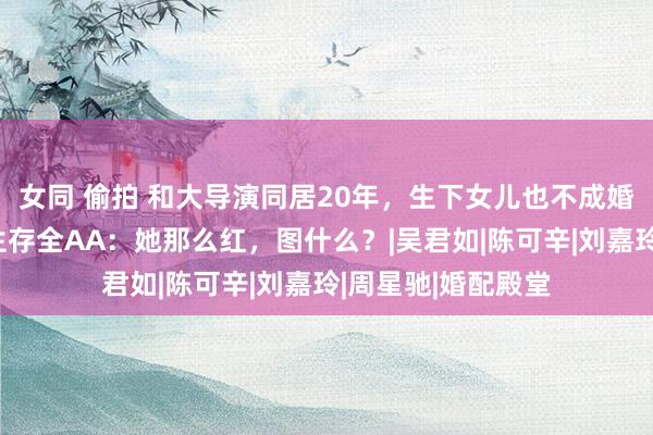 女同 偷拍 和大导演同居20年,生下女儿也不成婚?分房睡、日常生存全AA:她那么红,图什么?|吴君如|陈可辛|刘嘉玲|周星驰|婚配殿堂