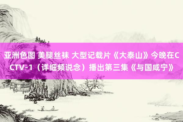 亚洲色图 美腿丝袜 大型记载片《大泰山》今晚在CCTV-1(详细频说念)播出第三集《与国咸宁》