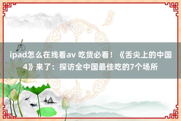ipad怎么在线看av 吃货必看!《舌尖上的中国4》来了:探访全中国最佳吃的7个场所