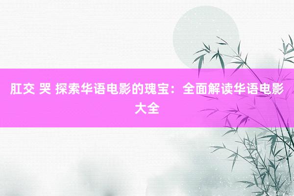 肛交 哭 探索华语电影的瑰宝:全面解读华语电影大全