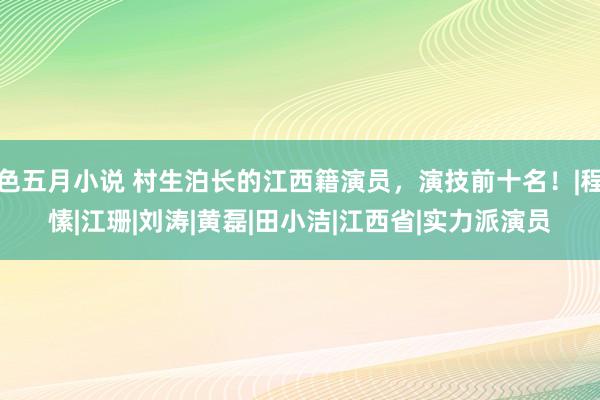 色五月小说 村生泊长的江西籍演员,演技前十名!|程愫|江珊|刘涛|黄磊|田小洁|江西省|实力派演员