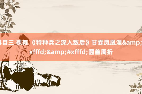 科目三 裸舞 《特种兵之深入敌后》甘霖凤凰涅��圆善周折
