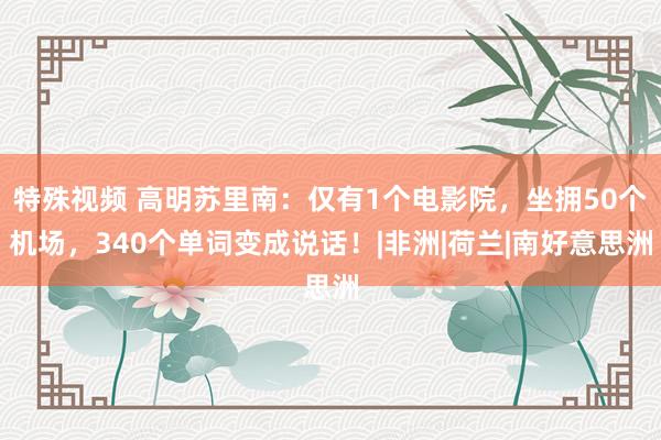 特殊视频 高明苏里南:仅有1个电影院,坐拥50个机场,340个单词变成说话!|非洲|荷兰|南好意思洲