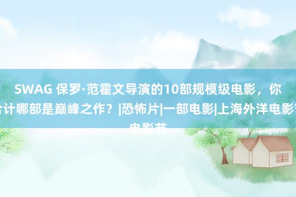 SWAG 保罗·范霍文导演的10部规模级电影,你合计哪部是巅峰之作?|恐怖片|一部电影|上海外洋电影节