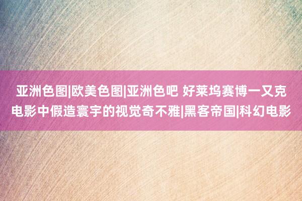 亚洲色图|欧美色图|亚洲色吧 好莱坞赛博一又克电影中假造寰宇的视觉奇不雅|黑客帝国|科幻电影