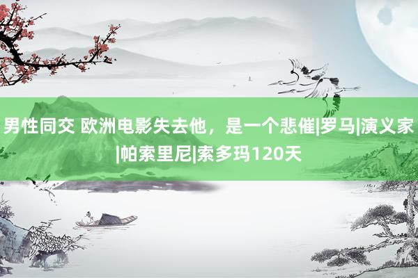 男性同交 欧洲电影失去他,是一个悲催|罗马|演义家|帕索里尼|索多玛120天