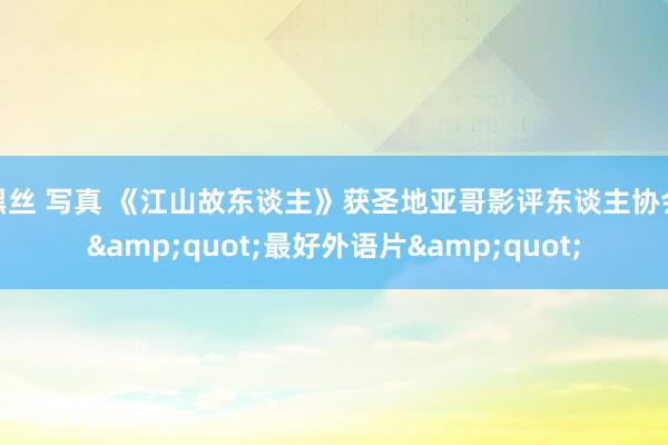 黑丝 写真 《江山故东谈主》获圣地亚哥影评东谈主协会"最好外语片"
