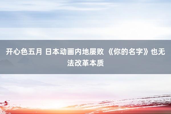 开心色五月 日本动画内地屡败 《你的名字》也无法改革本质