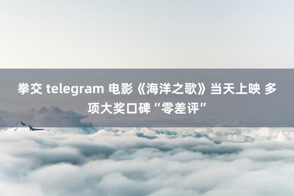 拳交 telegram 电影《海洋之歌》当天上映 多项大奖口碑“零差评”