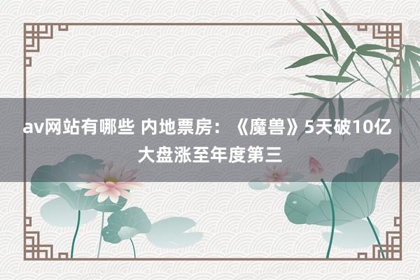 av网站有哪些 内地票房:《魔兽》5天破10亿 大盘涨至年度第三
