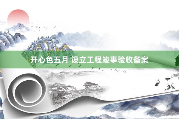 开心色五月 设立工程竣事验收备案